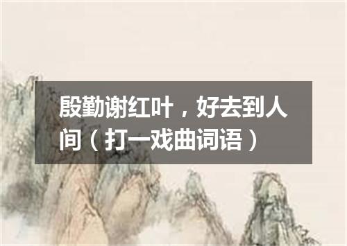 殷勤谢红叶，好去到人间（打一戏曲词语）