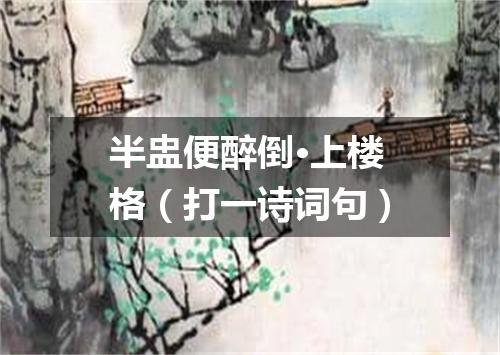 半盅便醉倒·上楼格（打一诗词句）