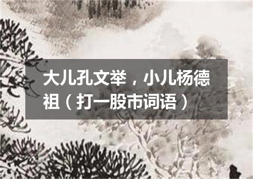 大儿孔文举，小儿杨德祖（打一股市词语）