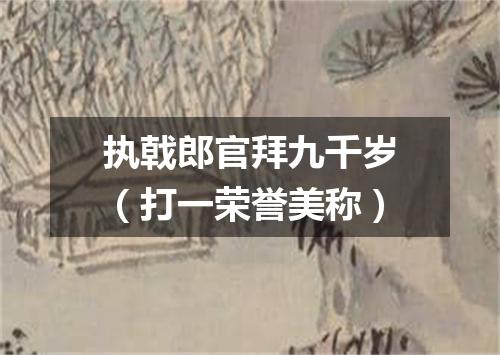 执戟郎官拜九千岁（打一荣誉美称）