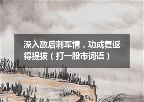 深入敌后刺军情，功成复返得提拔（打一股市词语）