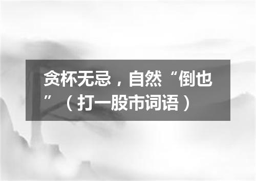 贪杯无忌，自然“倒也”（打一股市词语）