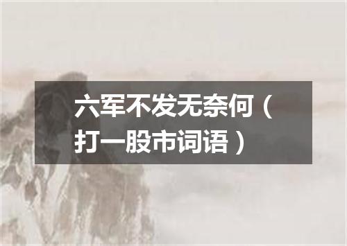 六军不发无奈何（打一股市词语）