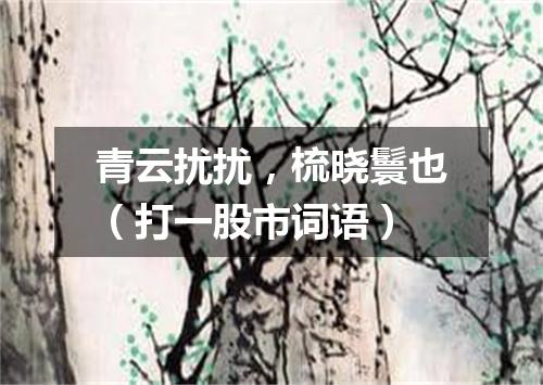 青云扰扰，梳晓鬟也（打一股市词语）