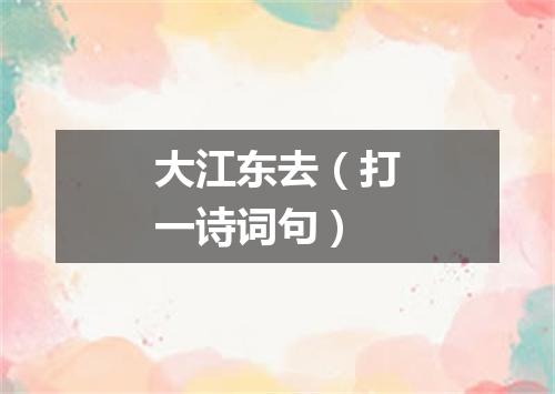 大江东去（打一诗词句）