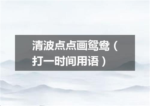 清波点点画鸳鸯（打一时间用语）