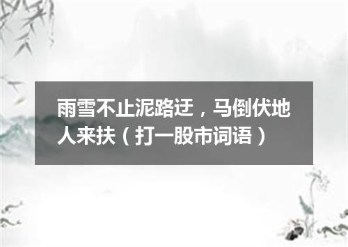 雨雪不止泥路迂，马倒伏地人来扶（打一股市词语）
