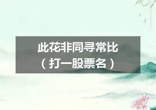此花非同寻常比（打一股票名）