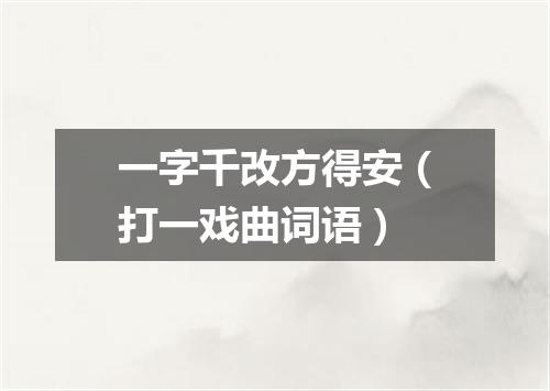 一字千改方得安（打一戏曲词语）