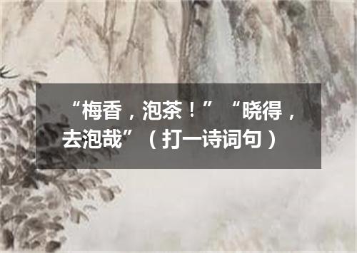 “梅香，泡茶！”“晓得，去泡哉”（打一诗词句）