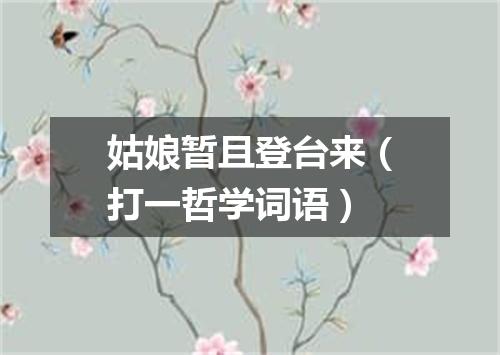 姑娘暂且登台来（打一哲学词语）