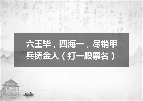 六王毕，四海一，尽销甲兵铸金人（打一股票名）