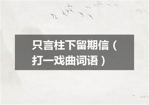 只言柱下留期信（打一戏曲词语）