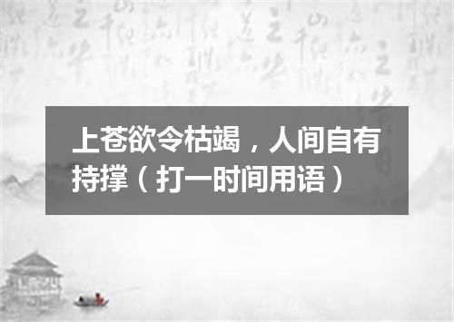 上苍欲令枯竭，人间自有持撑（打一时间用语）