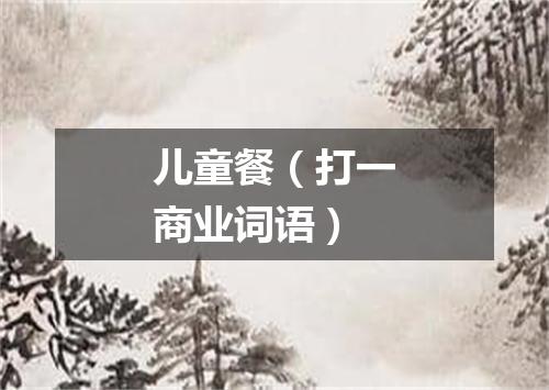 儿童餐（打一商业词语）