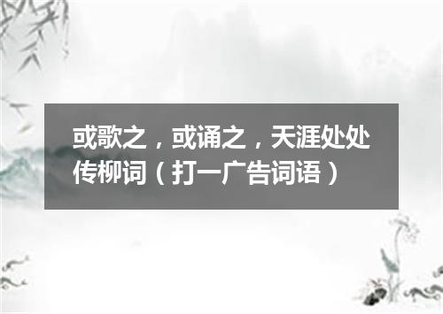 或歌之，或诵之，天涯处处传柳词（打一广告词语）