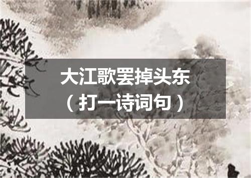 大江歌罢掉头东（打一诗词句）