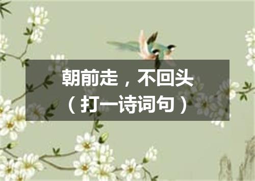 朝前走，不回头（打一诗词句）
