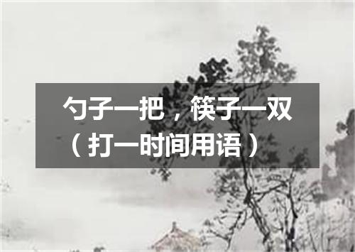 勺子一把，筷子一双（打一时间用语）