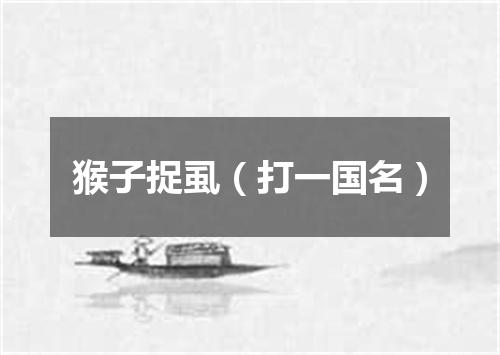 猴子捉虱（打一国名）