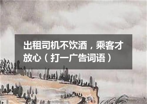 出租司机不饮酒，乘客才放心（打一广告词语）