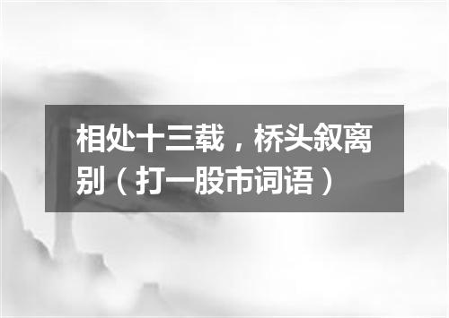 相处十三载，桥头叙离别（打一股市词语）