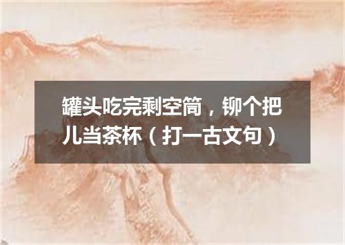 罐头吃完剩空筒，铆个把儿当茶杯（打一古文句）