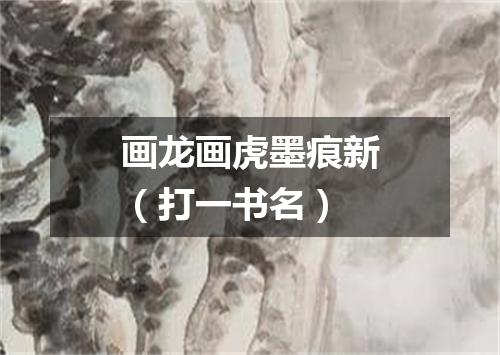 画龙画虎墨痕新（打一书名）