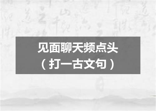 见面聊天频点头（打一古文句）