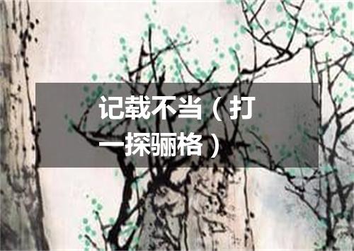 记载不当（打一探骊格）