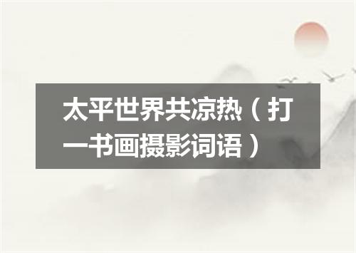 太平世界共凉热（打一书画摄影词语）