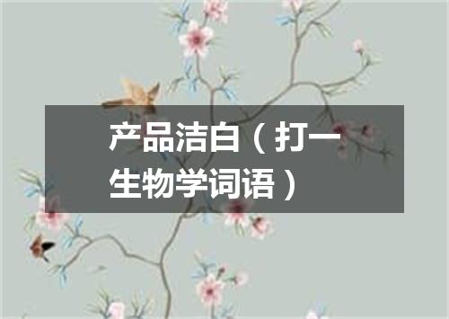 产品洁白（打一生物学词语）