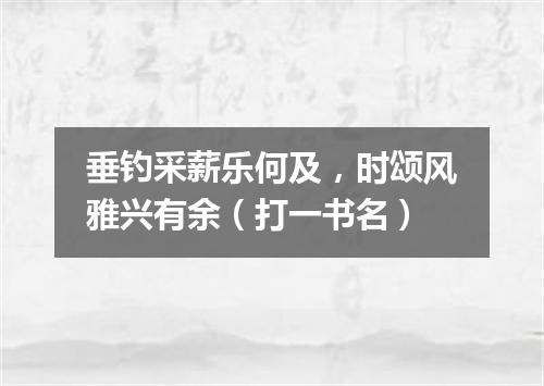 垂钓采薪乐何及，时颂风雅兴有余（打一书名）