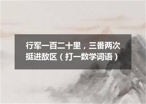 行军一百二十里，三番两次挺进敌区（打一数学词语）