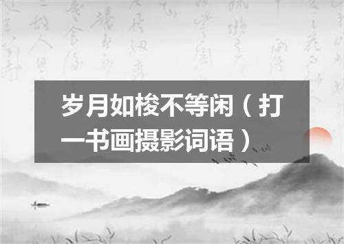 岁月如梭不等闲（打一书画摄影词语）