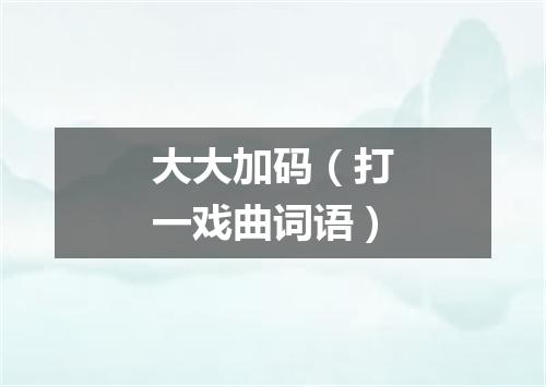 大大加码（打一戏曲词语）