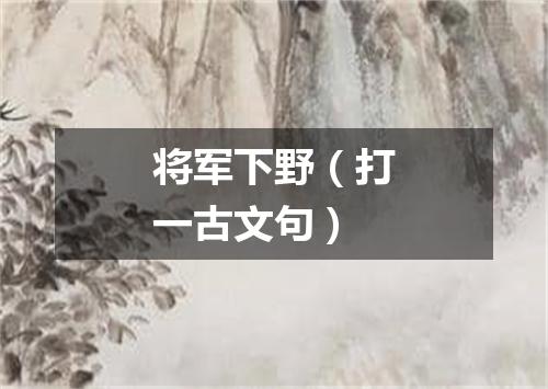 将军下野（打一古文句）
