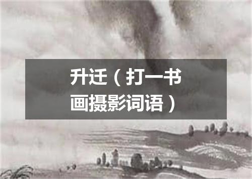 升迁（打一书画摄影词语）