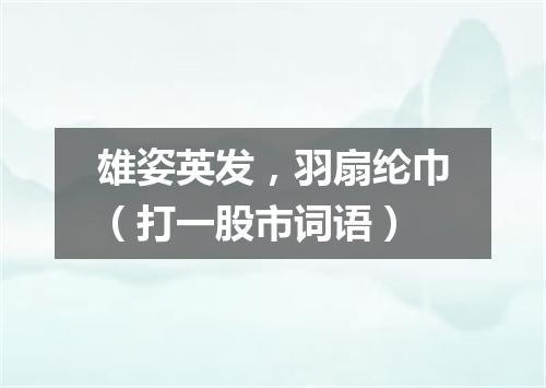 雄姿英发，羽扇纶巾（打一股市词语）