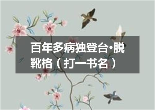 百年多病独登台·脱靴格（打一书名）