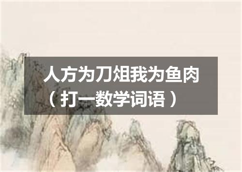 人方为刀俎我为鱼肉（打一数学词语）