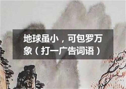 地球虽小，可包罗万象（打一广告词语）