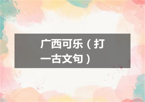 广西可乐（打一古文句）