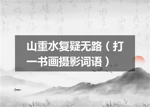 山重水复疑无路（打一书画摄影词语）