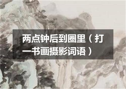 两点钟后到圈里（打一书画摄影词语）