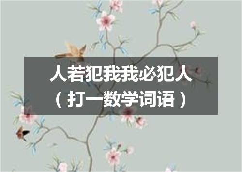 人若犯我我必犯人（打一数学词语）