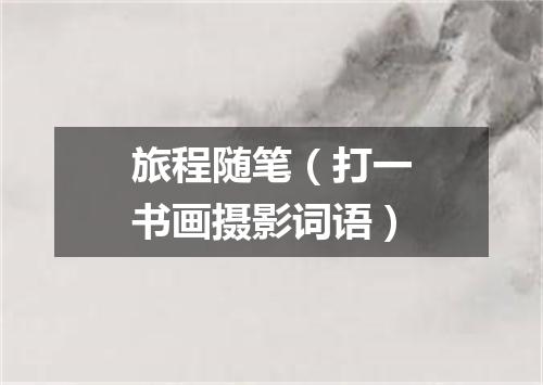 旅程随笔（打一书画摄影词语）