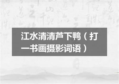 江水清清芦下鸭（打一书画摄影词语）
