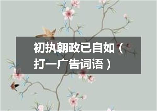 初执朝政已自如（打一广告词语）