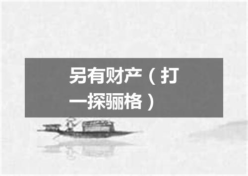 另有财产（打一探骊格）